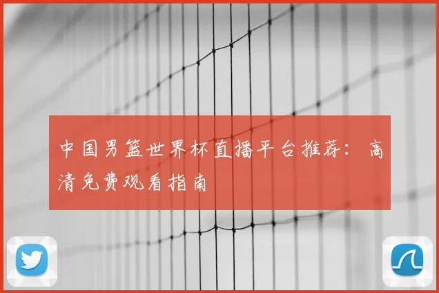 中国男篮世界杯直播平台推荐：高清免费观看指南