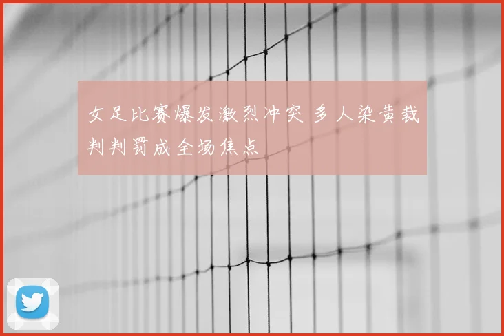 女足比赛爆发激烈冲突 多人染黄裁判判罚成全场焦点
