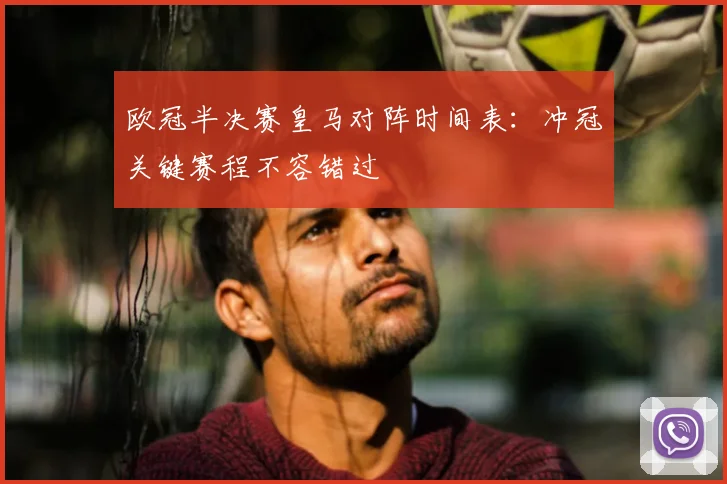 欧冠半决赛皇马对阵时间表：冲冠关键赛程不容错过