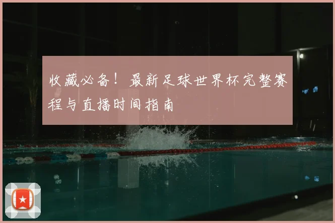 收藏必备！最新足球世界杯完整赛程与直播时间指南