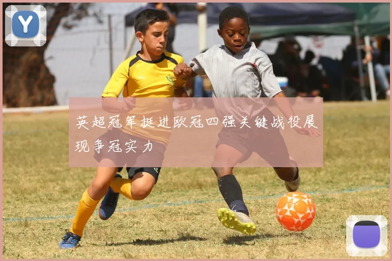 英超冠军挺进欧冠四强关键战役展现争冠实力
