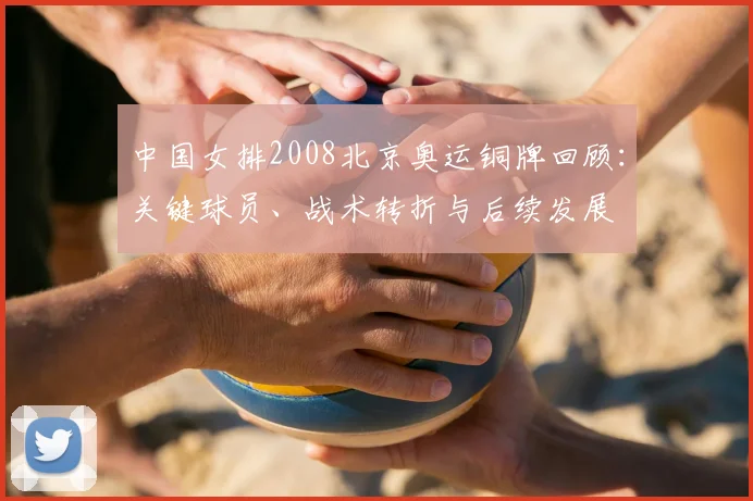中国女排2008北京奥运铜牌回顾：关键球员、战术转折与后续发展