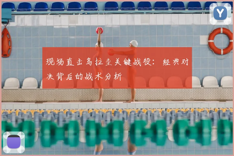 现场直击乌拉圭关键战役：经典对决背后的战术分析