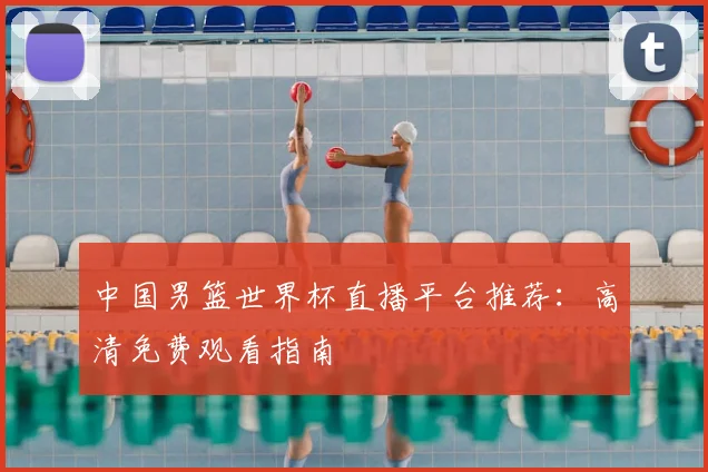 中国男篮世界杯直播平台推荐：高清免费观看指南