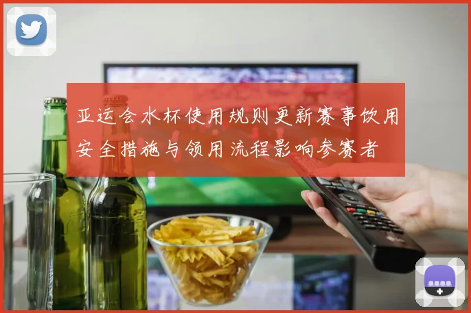 亚运会水杯使用规则更新赛事饮用安全措施与领用流程影响参赛者