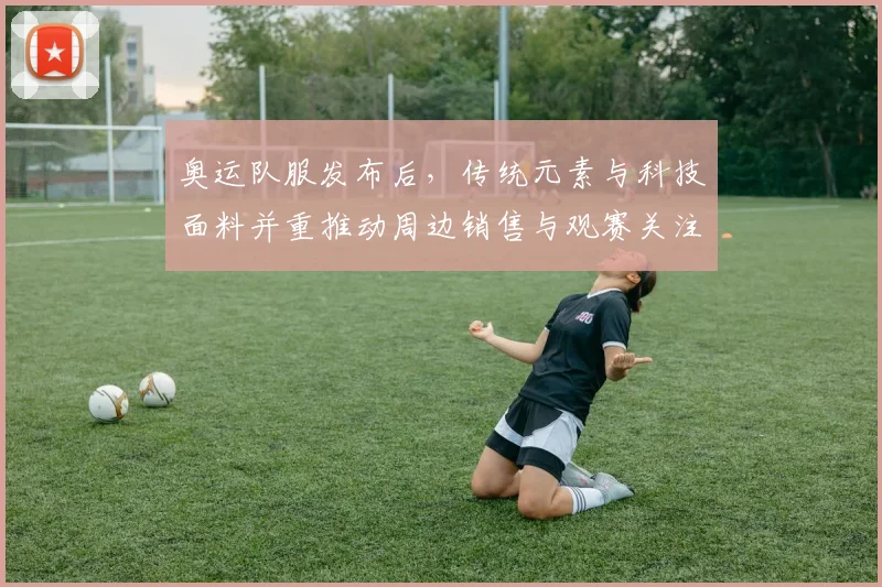 奥运队服发布后，传统元素与科技面料并重推动周边销售与观赛关注