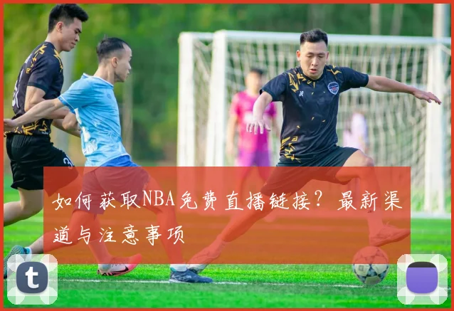 如何获取NBA免费直播链接？最新渠道与注意事项