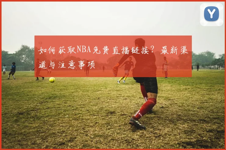 如何获取NBA免费直播链接？最新渠道与注意事项
