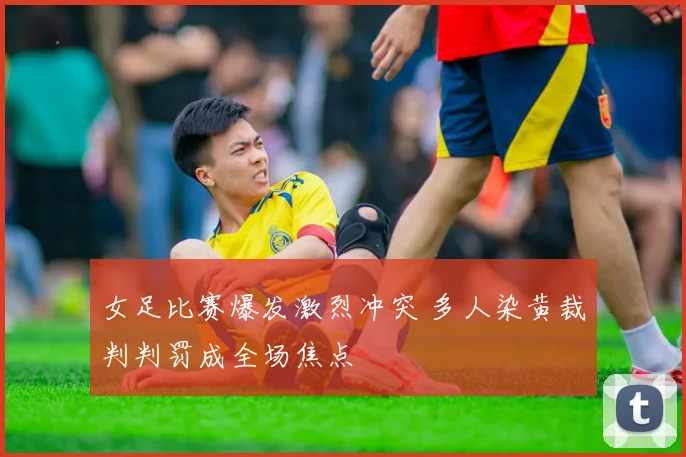 女足比赛爆发激烈冲突 多人染黄裁判判罚成全场焦点