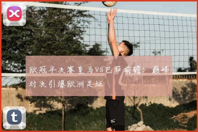 欧冠半决赛皇马vs巴萨前瞻：巅峰对决引爆欧洲足坛