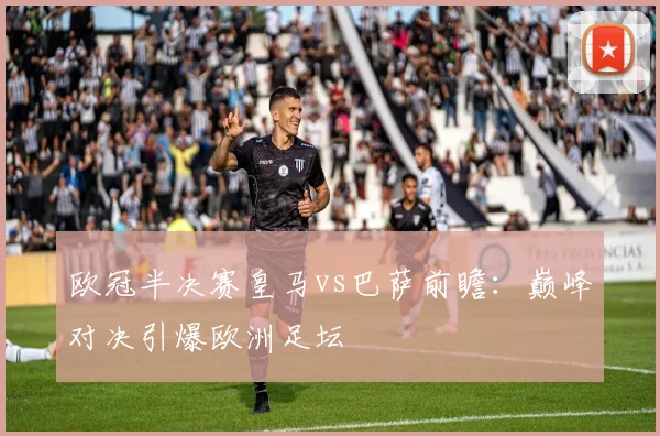 欧冠半决赛皇马vs巴萨前瞻：巅峰对决引爆欧洲足坛