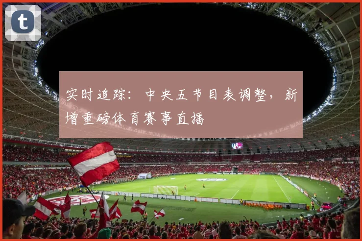 实时追踪：中央五节目表调整，新增重磅体育赛事直播