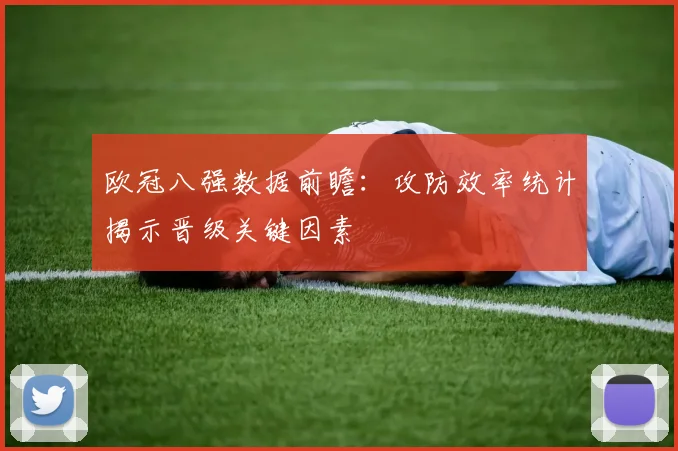 欧冠八强数据前瞻：攻防效率统计揭示晋级关键因素