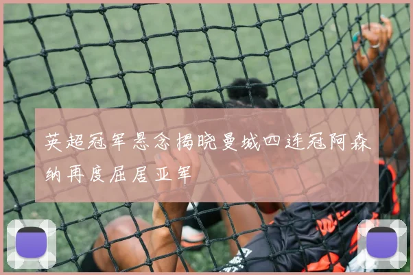 英超冠军悬念揭晓曼城四连冠阿森纳再度屈居亚军