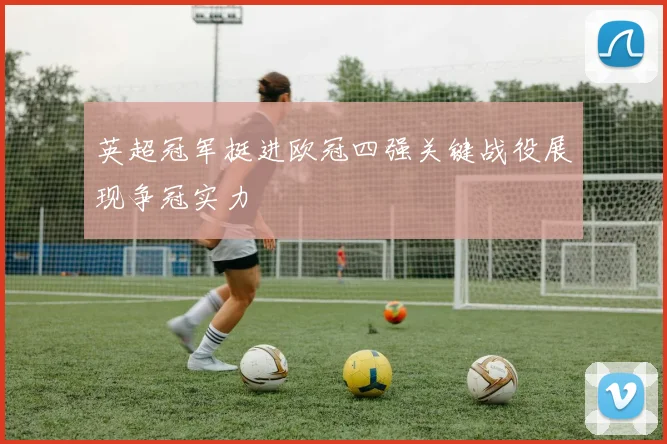 英超冠军挺进欧冠四强关键战役展现争冠实力